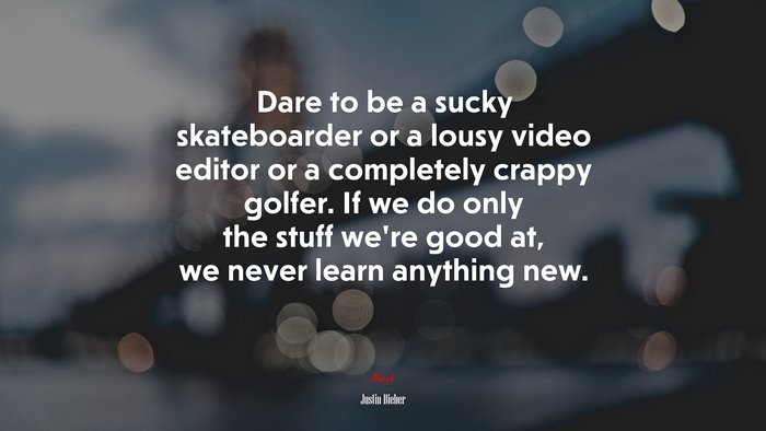 Dare to be a sucky skateboarder or a lousy video editor or a completely crappy golfer. If we do only the stuff we’re good at, we never learn anything new. | Justin Bieber quote