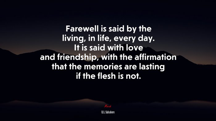 Farewell is said by the living, in life, every day. It is said with love and friendship, with the affirmation that the memories are lasting if the flesh is not. | R.A. Salvatore quote