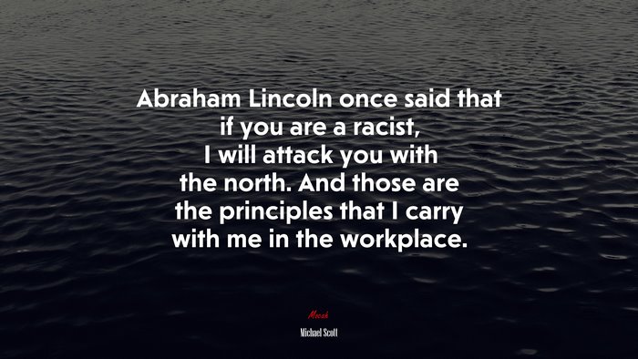 Abraham Lincoln once said that if you are a racist, I will attack you with the north. And those are the principles that I carry with me in the workplace. | Michael Scott quote
