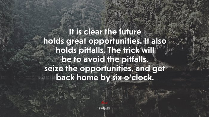 It is clear the future holds great opportunities. It also holds pitfalls. The trick will be to avoid the pitfalls, seize the opportunities, and get back home by six o’clock. | Woody Allen quote