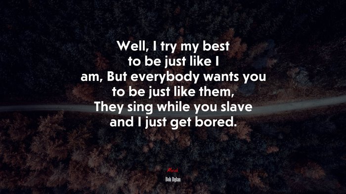 Well, I try my best to be just like I am, But everybody wants you to be just like them, They sing while you slave and I just get bored. | Bob Dylan quote