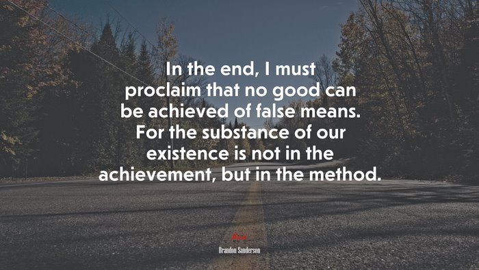 In the end, I must proclaim that no good can be achieved of false means. For the substance of our existence is not in the achievement, but in the method. | Brandon Sanderson quote