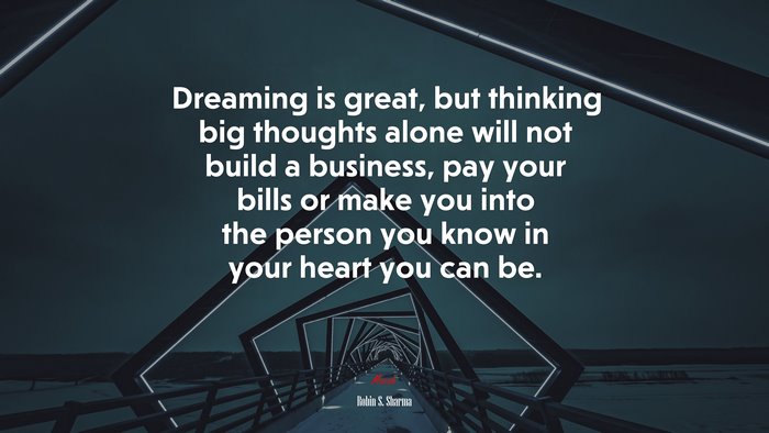 Dreaming is great, but thinking big thoughts alone will not build a business, pay your bills or make you into the person you know in your heart you can be. | Robin S. Sharma quote