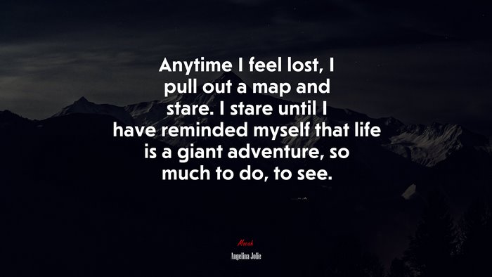 Anytime I feel lost, I pull out a map and stare. I stare until I have reminded myself that life is a giant adventure, so much to do, to see. | Angelina Jolie quote
