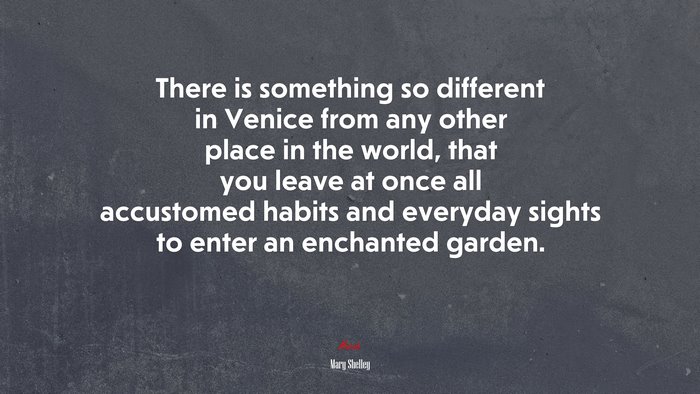 There is something so different in Venice from any other place in the world, that you leave at once all accustomed habits and everyday sights to enter an enchanted garden. | Mary Shelley quote