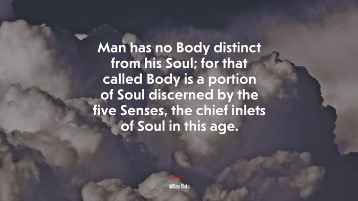 Man has no Body distinct from his Soul; for that called Body is a portion of Soul discerned by the five Senses, the chief inlets of Soul in this age. | William Blake quote