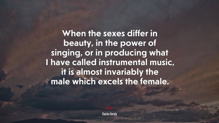 When the sexes differ in beauty, in the power of singing, or in producing what I have called instrumental music, it is almost invariably the male which excels the female. | Charles Darwin quote