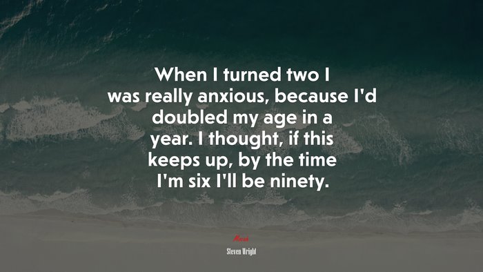 When I turned two I was really anxious, because I’d doubled my age in a year. I thought, if this keeps up, by the time I’m six I’ll be ninety. | Steven Wright quote