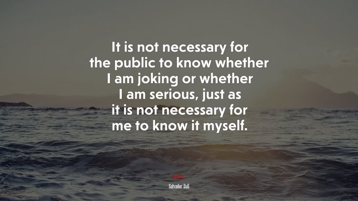 It is not necessary for the public to know whether I am joking or whether I am serious, just as it is not necessary for me to know it myself. | Salvador Dalí quote