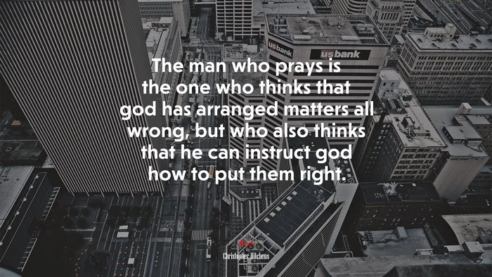 The man who prays is the one who thinks that god has arranged matters all wrong, but who also thinks that he can instruct god how to put them right. | Christopher Hitchens quote