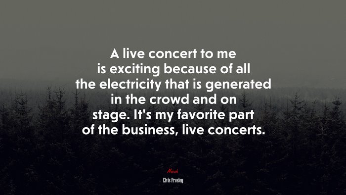 A live concert to me is exciting because of all the electricity that is generated in the crowd and on stage. It’s my favorite part of the business, live concerts. | Elvis Presley quote