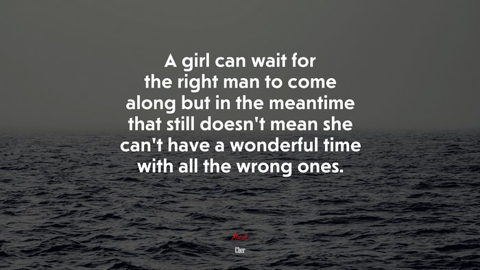 A girl can wait for the right man to come along but in the meantime that still doesn’t mean she can’t have a wonderful time with all the wrong ones. | Cher quote