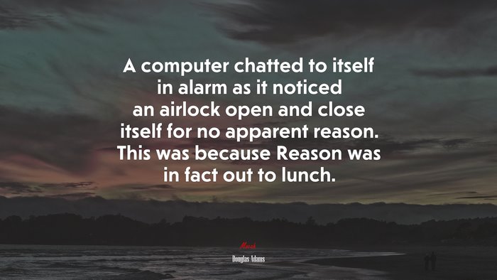 A computer chatted to itself in alarm as it noticed an airlock open and close itself for no apparent reason. This was because Reason was in fact out to lunch. | Douglas Adams quote