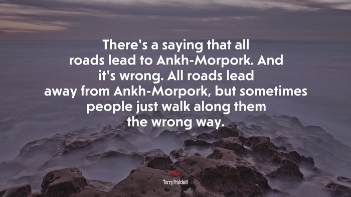 There’s a saying that all roads lead to Ankh-Morpork. And it’s wrong. All roads lead away from Ankh-Morpork, but sometimes people just walk along them the wrong way. | Terry Pratchett quote