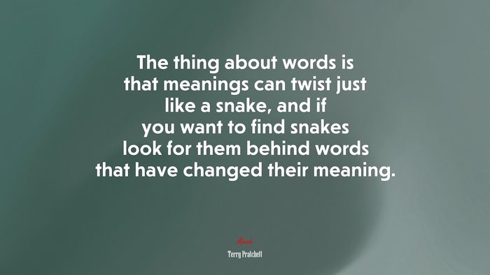 The thing about words is that meanings can twist just like a snake, and if you want to find snakes look for them behind words that have changed their meaning. | Terry Pratchett quote