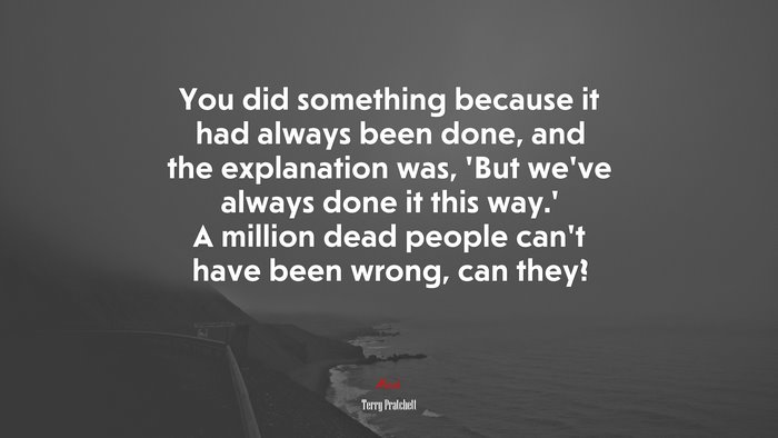 You did something because it had always been done, and the explanation was, ‘But we’ve always done it this way.’ A million dead people can’t have been wrong, can they? | Terry Pratchett quote