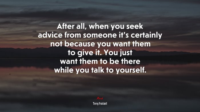 After all, when you seek advice from someone it’s certainly not because you want them to give it. You just want them to be there while you talk to yourself. | Terry Pratchett quote