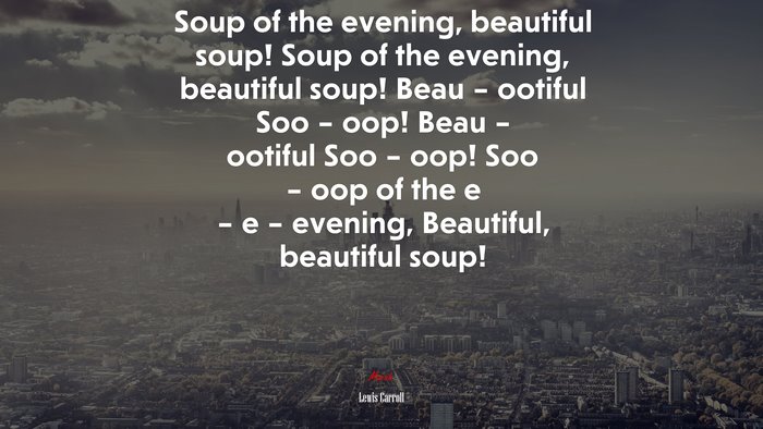 Soup of the evening, beautiful soup! Soup of the evening, beautiful soup! Beau – ootiful Soo – oop! Beau – ootiful Soo – oop! Soo – oop of the e – e – evening, Beautiful, beautiful soup! | Lewis Carroll quote