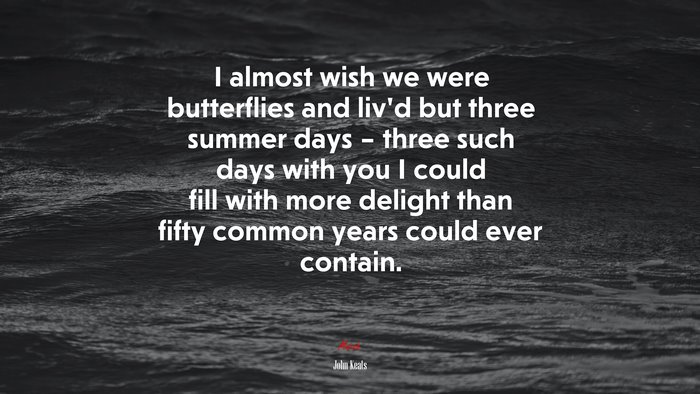 I almost wish we were butterflies and liv’d but three summer days – three such days with you I could fill with more delight than fifty common years could ever contain. | John Keats quote