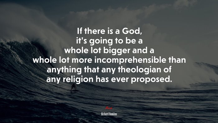 If there is a God, it’s going to be a whole lot bigger and a whole lot more incomprehensible than anything that any theologian of any religion has ever proposed. | Richard Dawkins quote