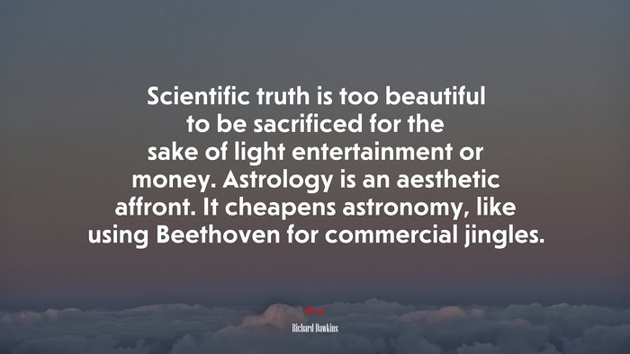 Scientific truth is too beautiful to be sacrificed for the sake of light entertainment or money. Astrology is an aesthetic affront. It cheapens astronomy, like using Beethoven for commercial jingles. | Richard Dawkins quote