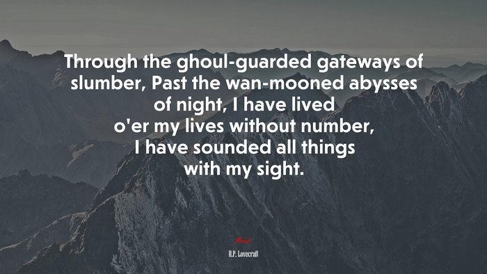 Through the ghoul-guarded gateways of slumber, Past the wan-mooned abysses of night, I have lived o’er my lives without number, I have sounded all things with my sight. | H.P. Lovecraft quote