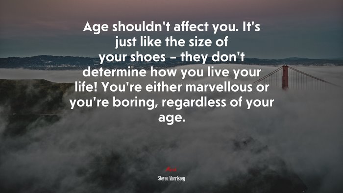 Age shouldn’t affect you. It’s just like the size of your shoes – they don’t determine how you live your life! You’re either marvellous or you’re boring, regardless of your age. | Steven Morrissey quote