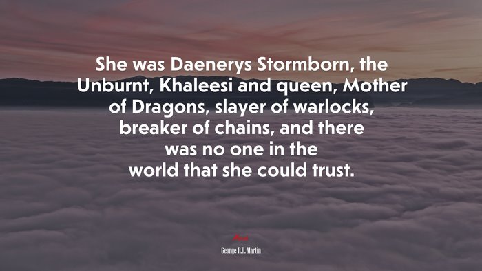 She was Daenerys Stormborn, the Unburnt, Khaleesi and queen, Mother of Dragons, slayer of warlocks, breaker of chains, and there was no one in the world that she could trust. | George R.R. Martin quote