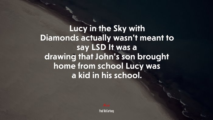 Lucy in the Sky with Diamonds actually wasn’t meant to say LSD It was a drawing that John’s son brought home from school Lucy was a kid in his school. | Paul McCartney quote