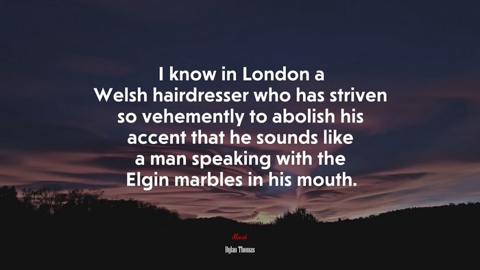 I know in London a Welsh hairdresser who has striven so vehemently to abolish his accent that he sounds like a man speaking with the Elgin marbles in his mouth. | Dylan Thomas quote