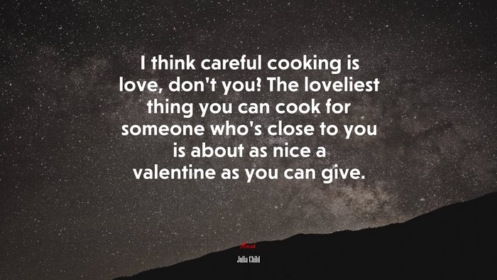 I think careful cooking is love, don’t you? The loveliest thing you can cook for someone who’s close to you is about as nice a valentine as you can give. | Julia Child quote