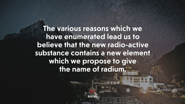 The various reasons which we have enumerated lead us to believe that the new radio-active substance contains a new element which we propose to give the name of radium. | Marie Curie quote