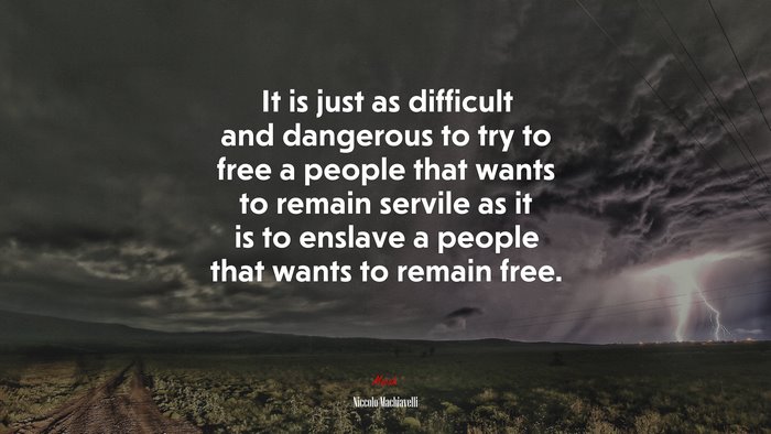 It is just as difficult and dangerous to try to free a people that wants to remain servile as it is to enslave a people that wants to remain free. | Niccolò Machiavelli quote