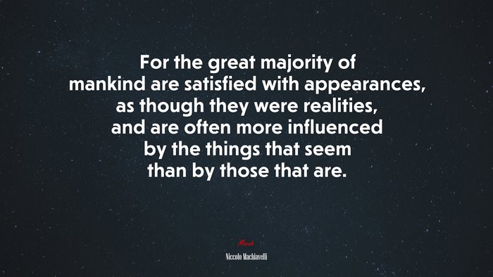 For the great majority of mankind are satisfied with appearances, as though they were realities, and are often more influenced by the things that seem than by those that are. | Niccolò Machiavelli quote