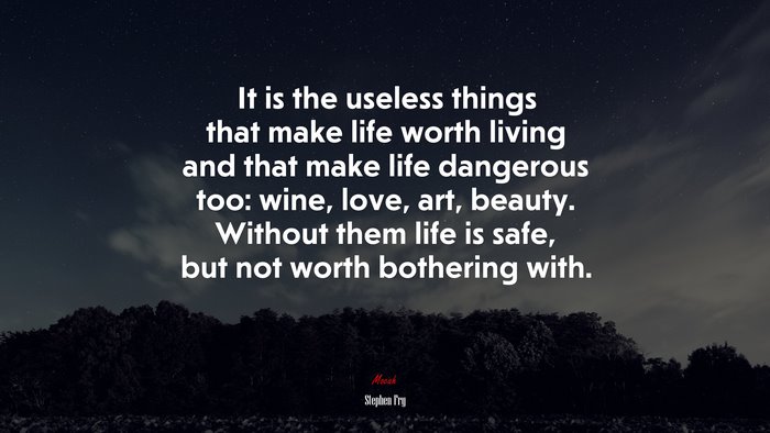 It is the useless things that make life worth living and that make life dangerous too: wine, love, art, beauty. Without them life is safe, but not worth bothering with. | Stephen Fry quote
