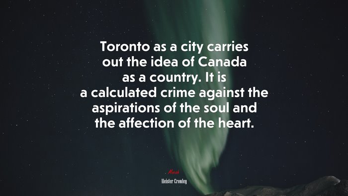 Toronto as a city carries out the idea of Canada as a country. It is a calculated crime against the aspirations of the soul and the affection of the heart. | Aleister Crowley quote