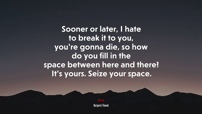 Sooner or later, I hate to break it to you, you’re gonna die, so how do you fill in the space between here and there? It’s yours. Seize your space. | Margaret Atwood quote