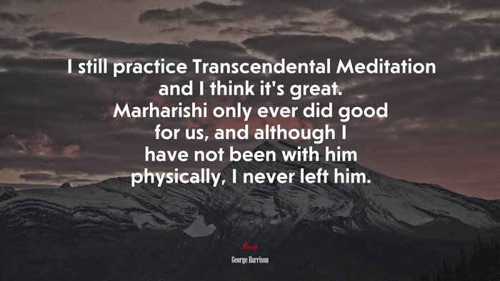 I still practice Transcendental Meditation and I think it’s great. Marharishi only ever did good for us, and although I have not been with him physically, I never left him. | George Harrison quote