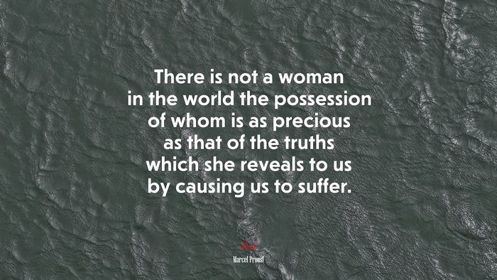 There is not a woman in the world the possession of whom is as precious as that of the truths which she reveals to us by causing us to suffer. | Marcel Proust quote