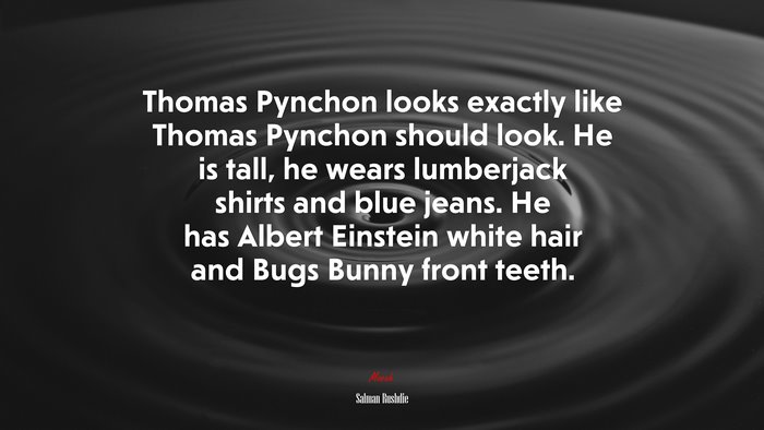 Thomas Pynchon looks exactly like Thomas Pynchon should look. He is tall, he wears lumberjack shirts and blue jeans. He has Albert Einstein white hair and Bugs Bunny front teeth. | Salman Rushdie quote