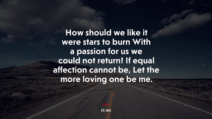 How should we like it were stars to burn With a passion for us we could not return? If equal affection cannot be, Let the more loving one be me. | W.H. Auden quote