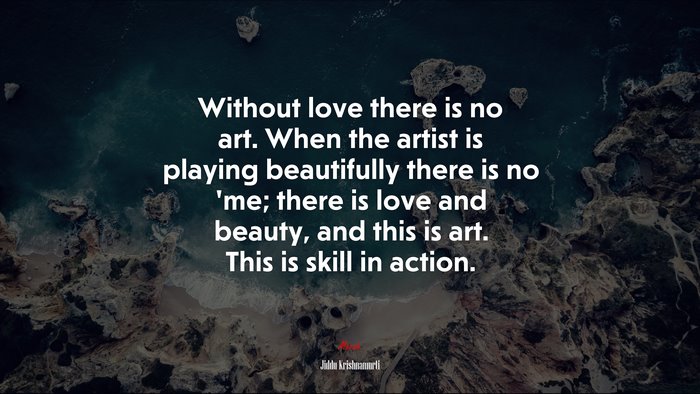 Without love there is no art. When the artist is playing beautifully there is no ’me; there is love and beauty, and this is art. This is skill in action. | Jiddu Krishnamurti quote