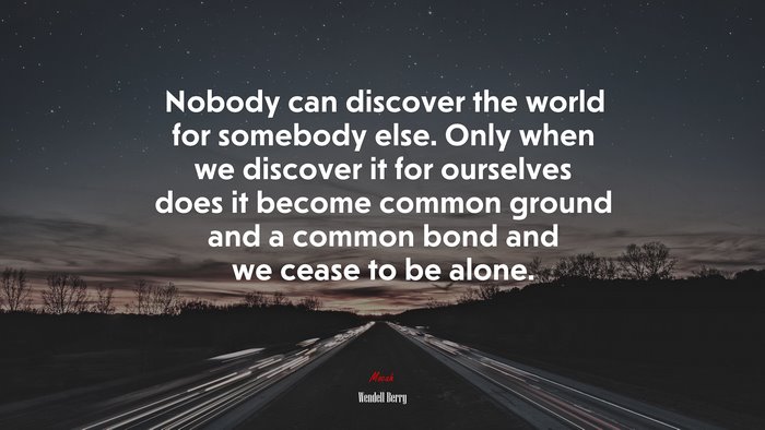 Nobody can discover the world for somebody else. Only when we discover it for ourselves does it become common ground and a common bond and we cease to be alone. | Wendell Berry quote
