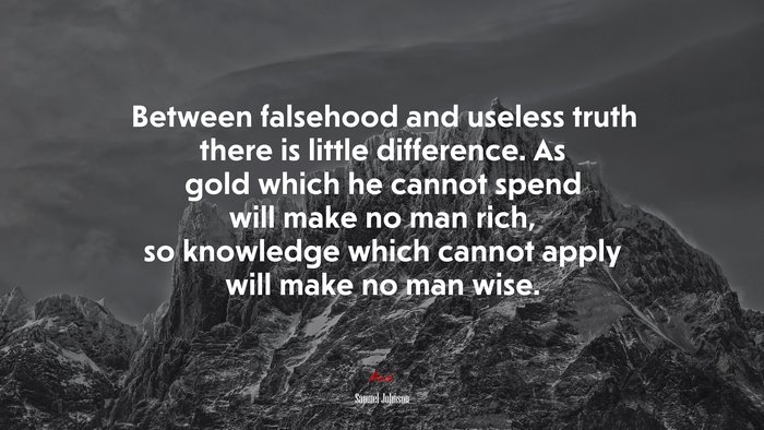 Between falsehood and useless truth there is little difference. As gold which he cannot spend will make no man rich, so knowledge which cannot apply will make no man wise. | Samuel Johnson quote