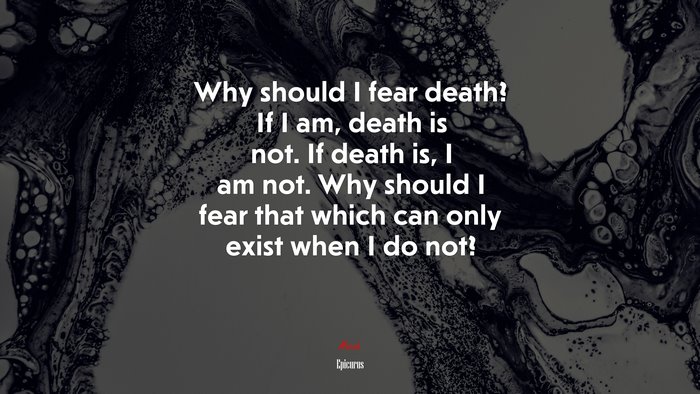 Why should I fear death? If I am, death is not. If death is, I am not. Why should I fear that which can only exist when I do not? | Epicurus quote