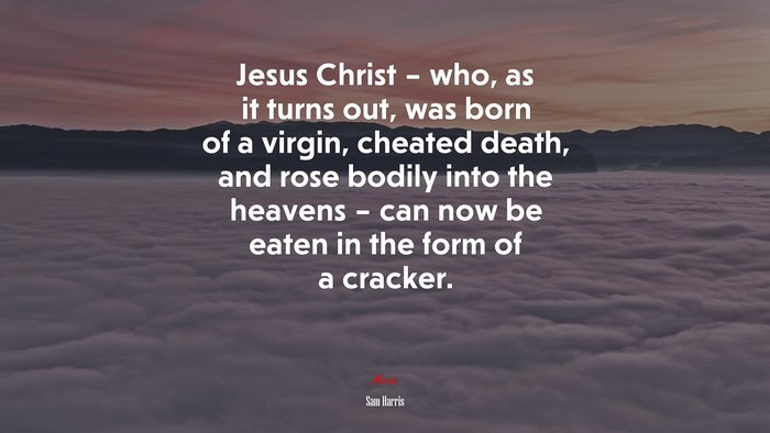 Jesus Christ – who, as it turns out, was born of a virgin, cheated death, and rose bodily into the heavens – can now be eaten in the form of a cracker. | Sam Harris quote