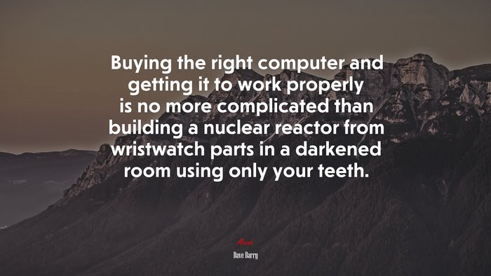 Buying the right computer and getting it to work properly is no more complicated than building a nuclear reactor from wristwatch parts in a darkened room using only your teeth. | Dave Barry quote