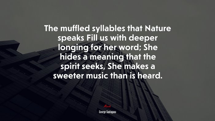The muffled syllables that Nature speaks Fill us with deeper longing for her word; She hides a meaning that the spirit seeks, She makes a sweeter music than is heard. | George Santayana quote