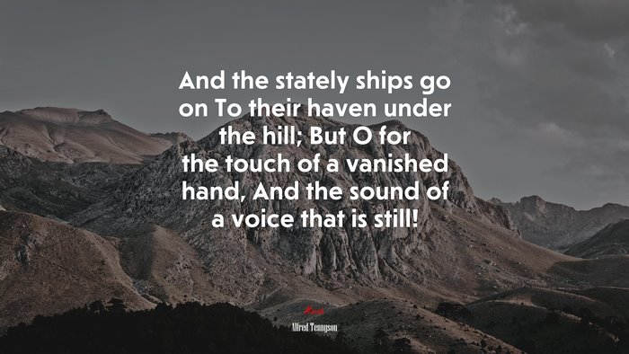 And the stately ships go on To their haven under the hill; But O for the touch of a vanished hand, And the sound of a voice that is still! | Alfred Tennyson quote