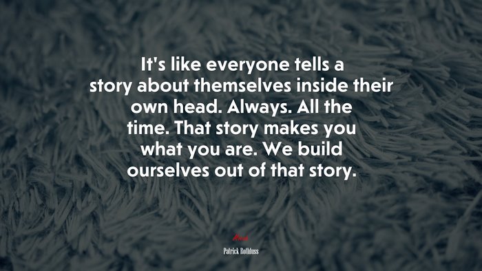 It’s like everyone tells a story about themselves inside their own head. Always. All the time. That story makes you what you are. We build ourselves out of that story. | Patrick Rothfuss quote